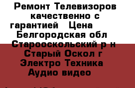 Ремонт Телевизоров качественно с гарантией › Цена ­ 350 - Белгородская обл., Старооскольский р-н, Старый Оскол г. Электро-Техника » Аудио-видео   